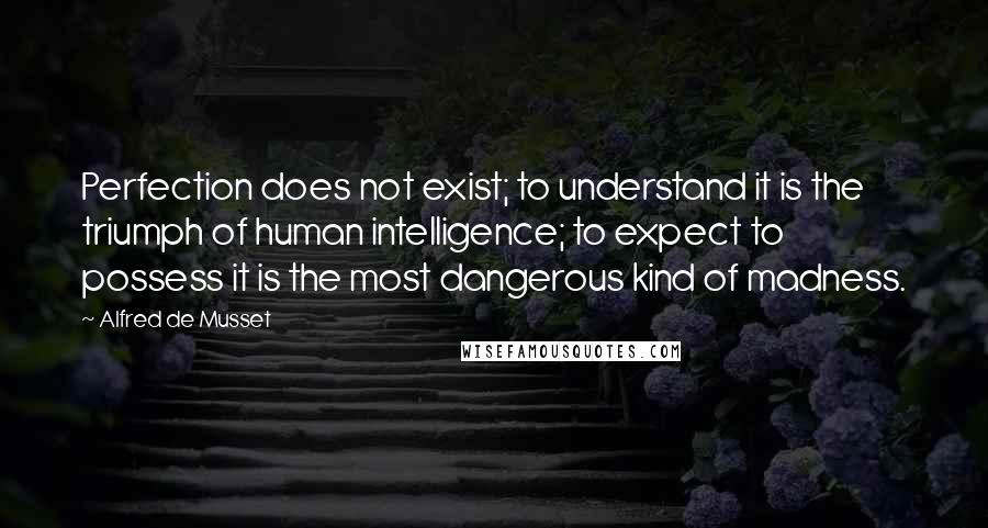 Alfred De Musset Quotes: Perfection does not exist; to understand it is the triumph of human intelligence; to expect to possess it is the most dangerous kind of madness.