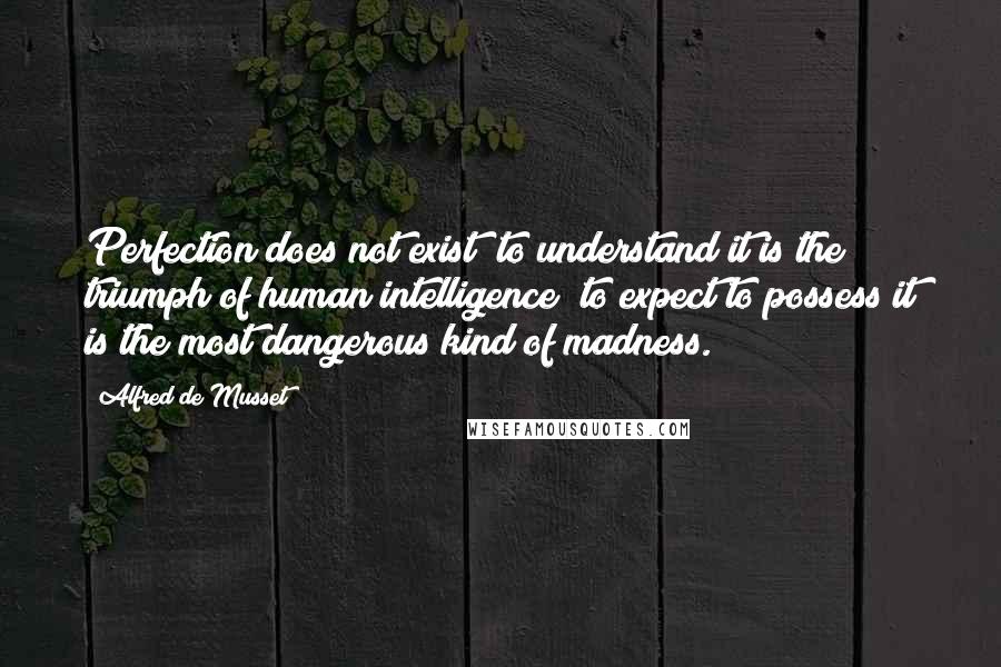 Alfred De Musset Quotes: Perfection does not exist; to understand it is the triumph of human intelligence; to expect to possess it is the most dangerous kind of madness.