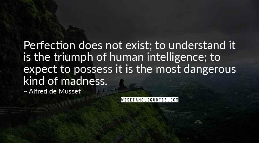 Alfred De Musset Quotes: Perfection does not exist; to understand it is the triumph of human intelligence; to expect to possess it is the most dangerous kind of madness.