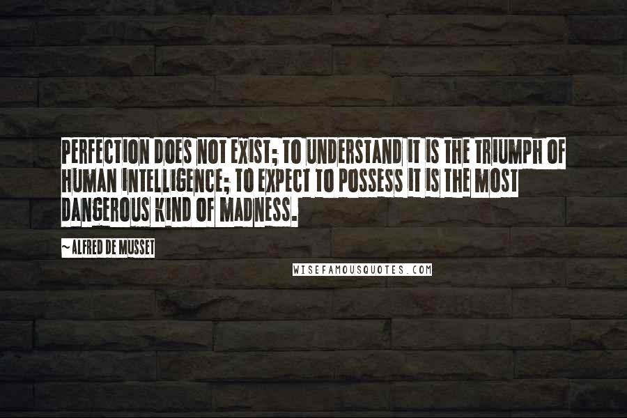 Alfred De Musset Quotes: Perfection does not exist; to understand it is the triumph of human intelligence; to expect to possess it is the most dangerous kind of madness.