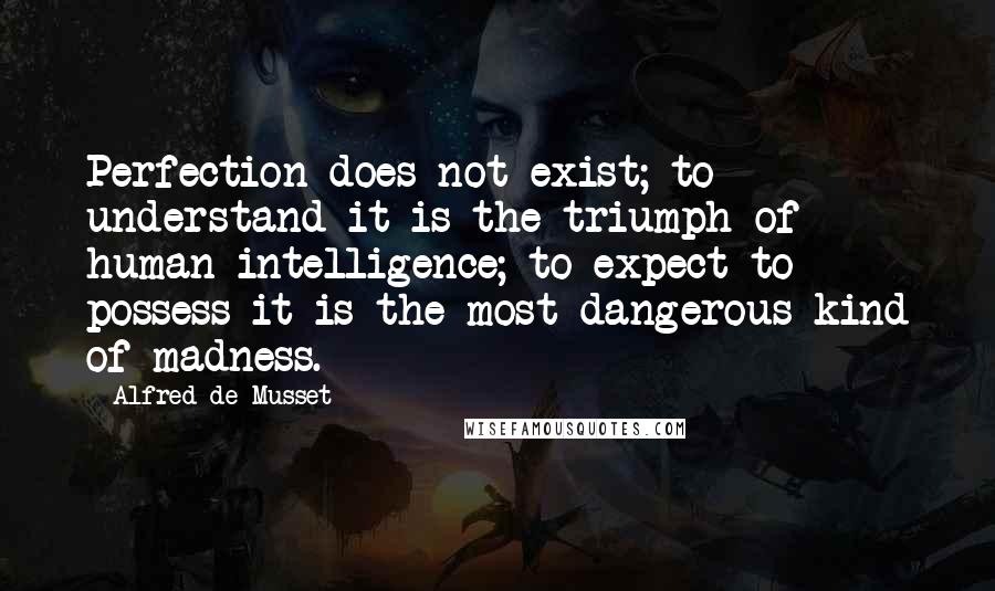 Alfred De Musset Quotes: Perfection does not exist; to understand it is the triumph of human intelligence; to expect to possess it is the most dangerous kind of madness.