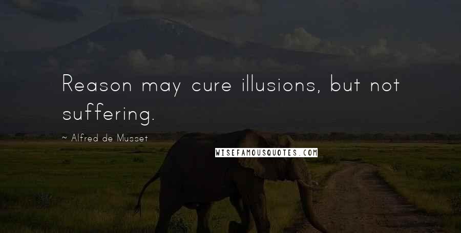 Alfred De Musset Quotes: Reason may cure illusions, but not suffering.