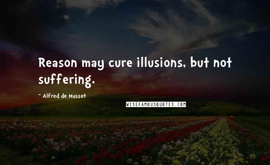 Alfred De Musset Quotes: Reason may cure illusions, but not suffering.