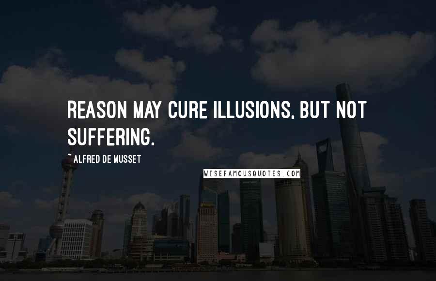 Alfred De Musset Quotes: Reason may cure illusions, but not suffering.