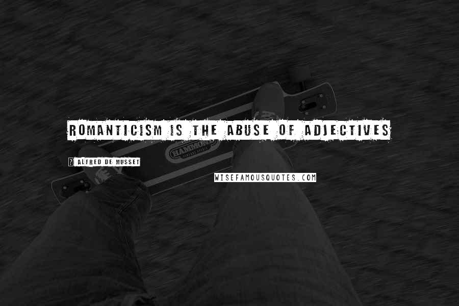 Alfred De Musset Quotes: Romanticism is the abuse of adjectives