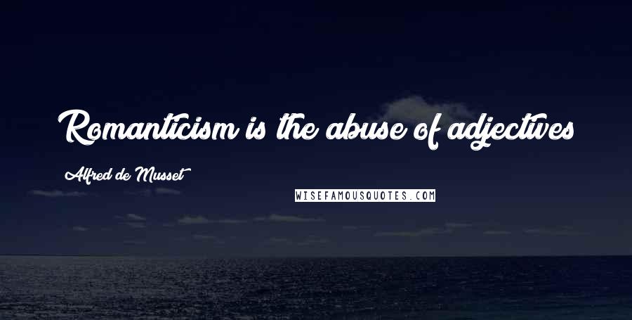 Alfred De Musset Quotes: Romanticism is the abuse of adjectives