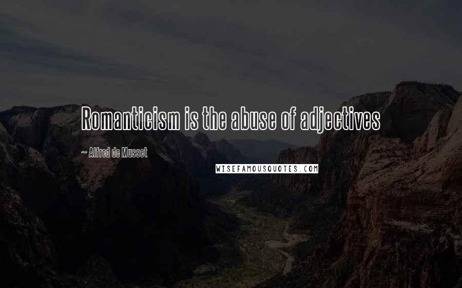 Alfred De Musset Quotes: Romanticism is the abuse of adjectives