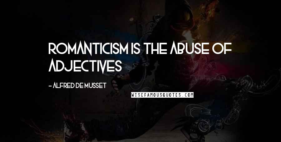 Alfred De Musset Quotes: Romanticism is the abuse of adjectives