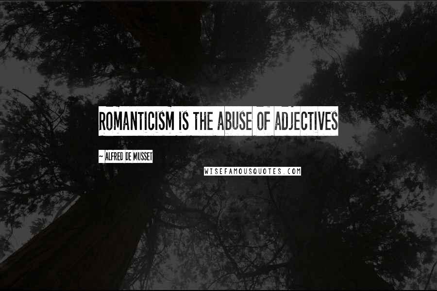 Alfred De Musset Quotes: Romanticism is the abuse of adjectives
