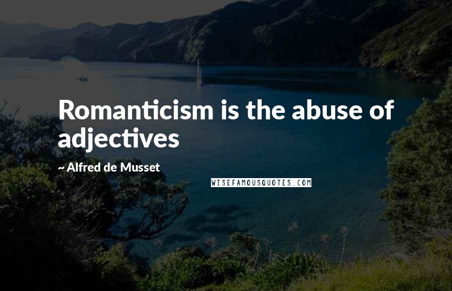 Alfred De Musset Quotes: Romanticism is the abuse of adjectives