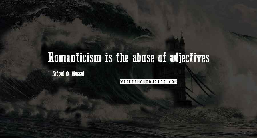 Alfred De Musset Quotes: Romanticism is the abuse of adjectives
