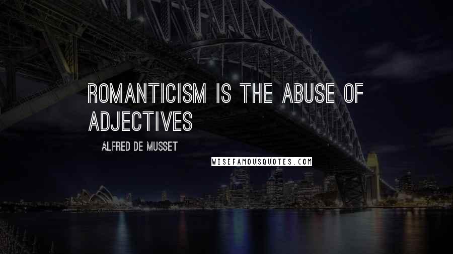 Alfred De Musset Quotes: Romanticism is the abuse of adjectives