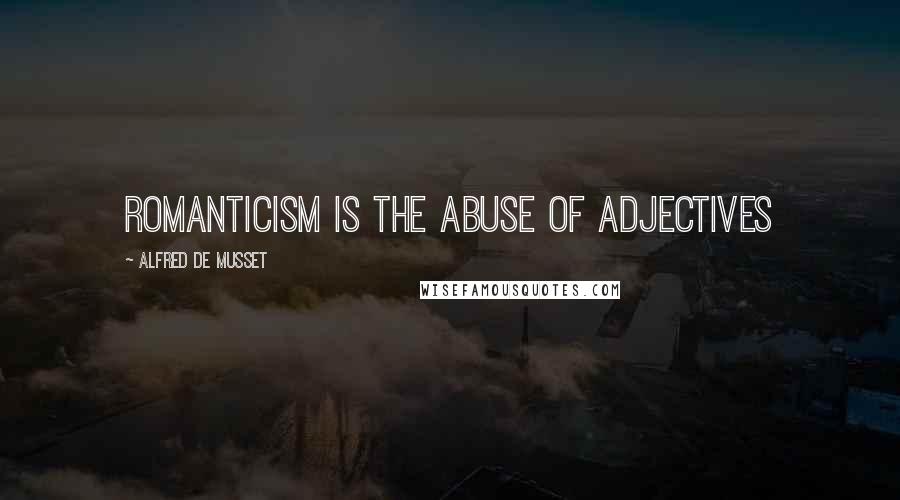 Alfred De Musset Quotes: Romanticism is the abuse of adjectives