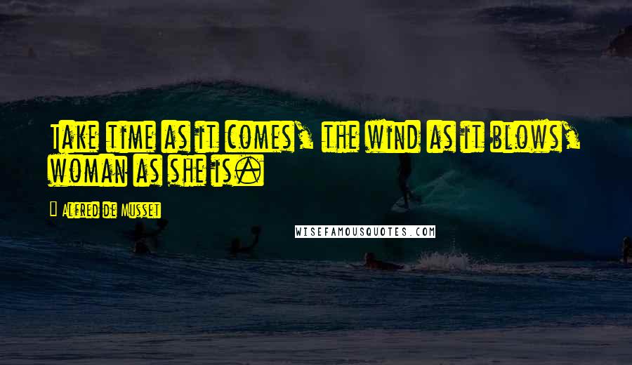 Alfred De Musset Quotes: Take time as it comes, the wind as it blows, woman as she is.