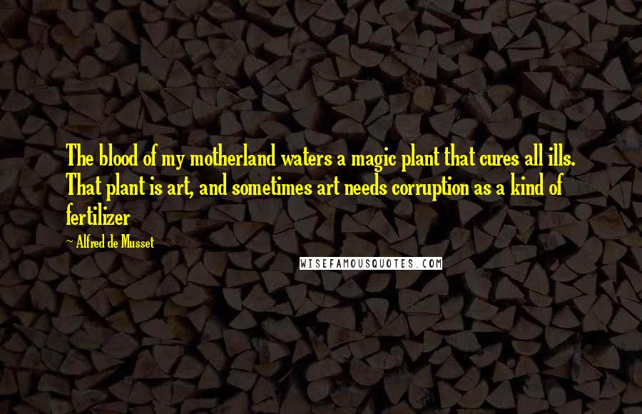 Alfred De Musset Quotes: The blood of my motherland waters a magic plant that cures all ills. That plant is art, and sometimes art needs corruption as a kind of fertilizer