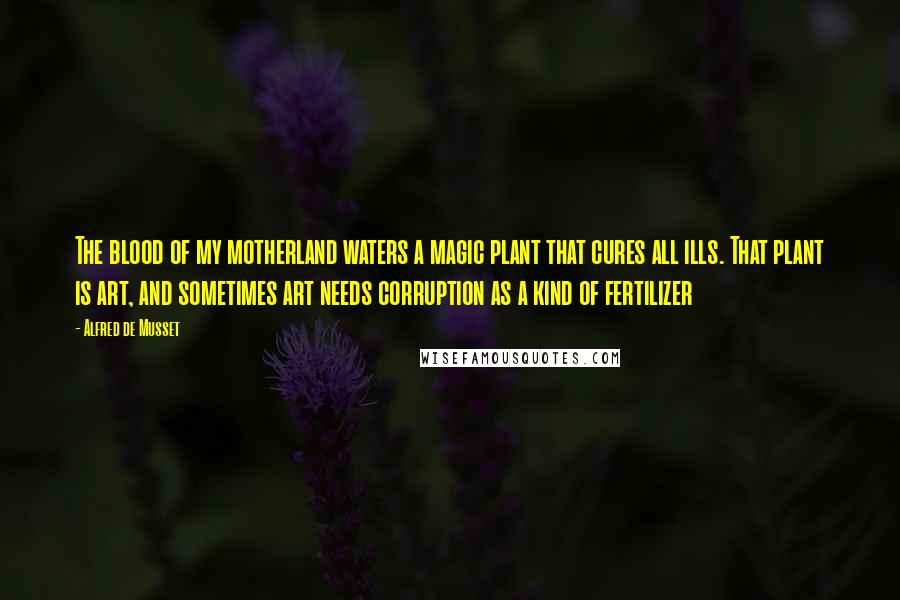 Alfred De Musset Quotes: The blood of my motherland waters a magic plant that cures all ills. That plant is art, and sometimes art needs corruption as a kind of fertilizer