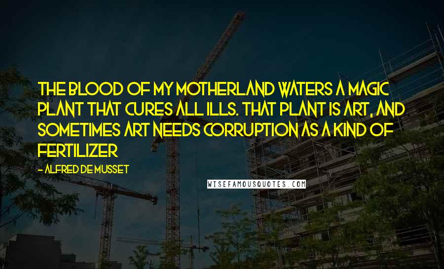 Alfred De Musset Quotes: The blood of my motherland waters a magic plant that cures all ills. That plant is art, and sometimes art needs corruption as a kind of fertilizer