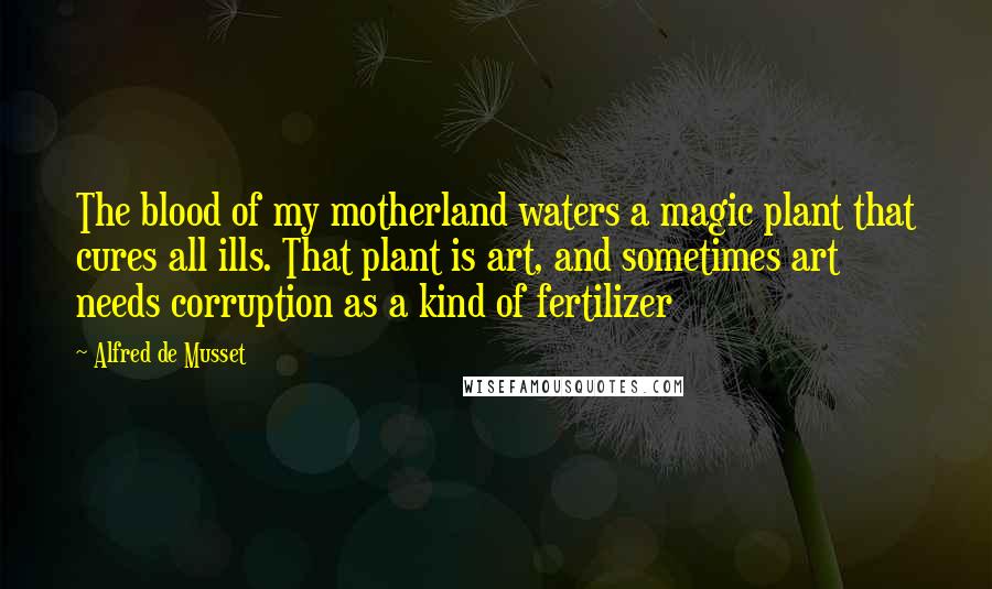 Alfred De Musset Quotes: The blood of my motherland waters a magic plant that cures all ills. That plant is art, and sometimes art needs corruption as a kind of fertilizer