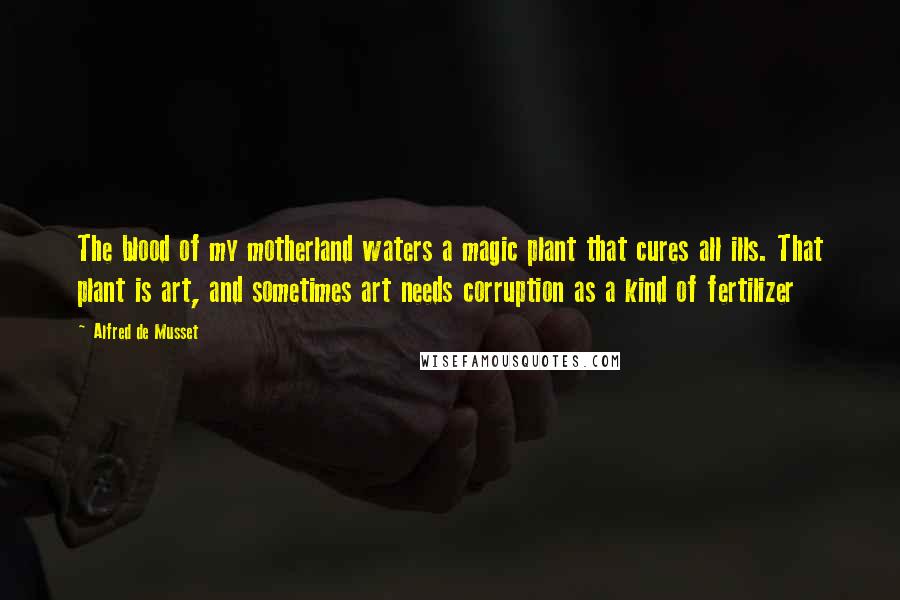 Alfred De Musset Quotes: The blood of my motherland waters a magic plant that cures all ills. That plant is art, and sometimes art needs corruption as a kind of fertilizer