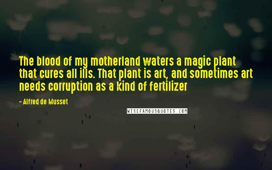 Alfred De Musset Quotes: The blood of my motherland waters a magic plant that cures all ills. That plant is art, and sometimes art needs corruption as a kind of fertilizer