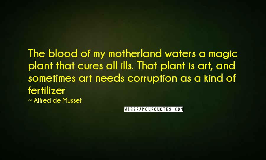 Alfred De Musset Quotes: The blood of my motherland waters a magic plant that cures all ills. That plant is art, and sometimes art needs corruption as a kind of fertilizer