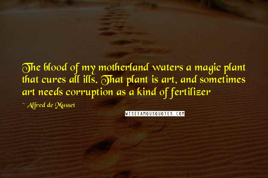 Alfred De Musset Quotes: The blood of my motherland waters a magic plant that cures all ills. That plant is art, and sometimes art needs corruption as a kind of fertilizer