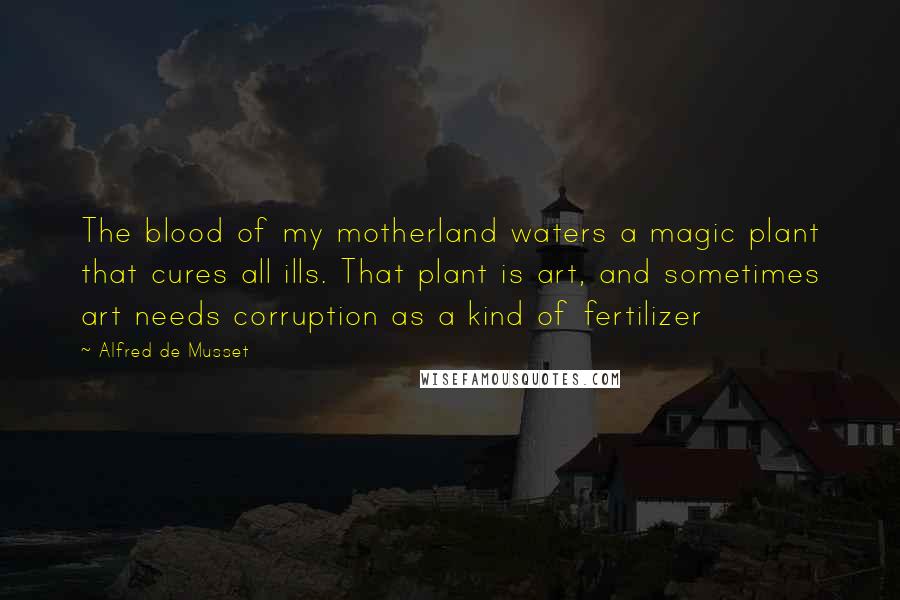 Alfred De Musset Quotes: The blood of my motherland waters a magic plant that cures all ills. That plant is art, and sometimes art needs corruption as a kind of fertilizer