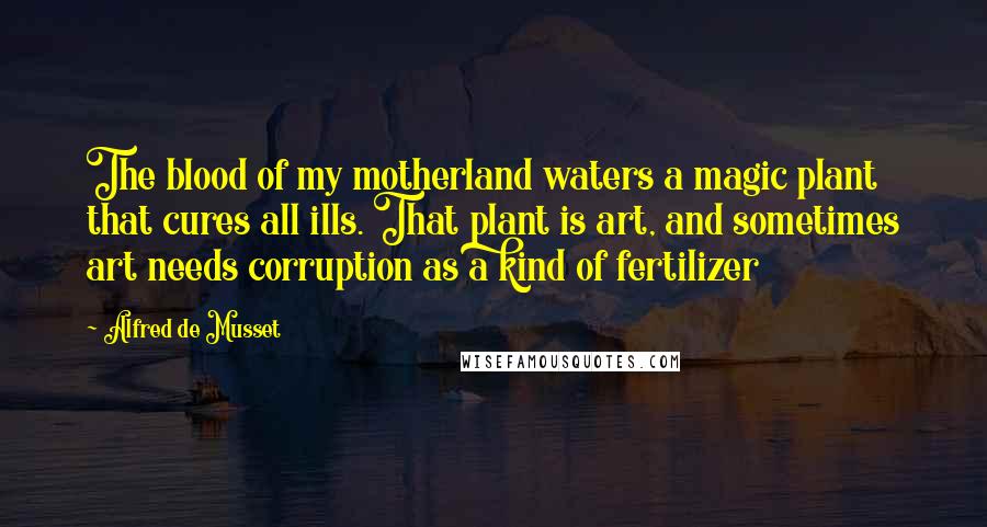 Alfred De Musset Quotes: The blood of my motherland waters a magic plant that cures all ills. That plant is art, and sometimes art needs corruption as a kind of fertilizer