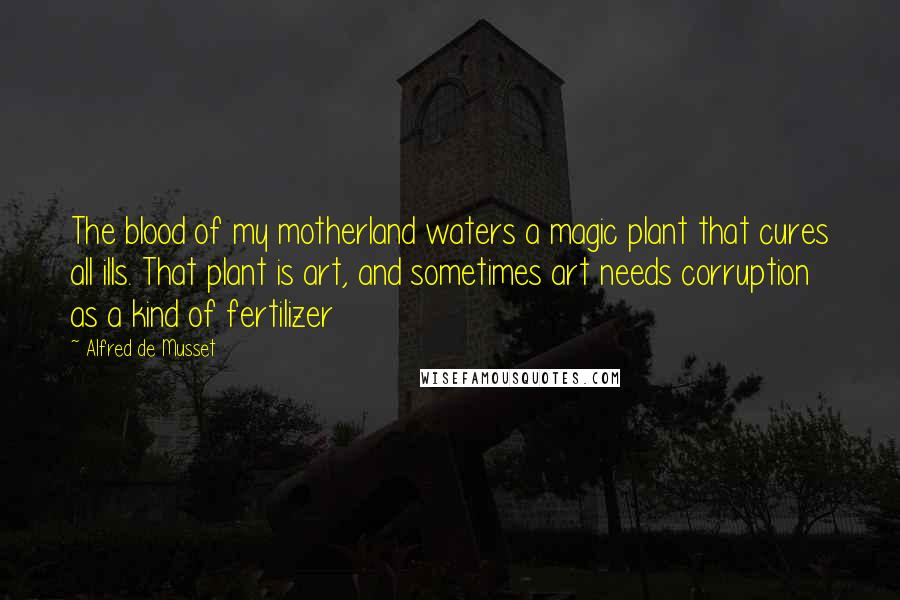 Alfred De Musset Quotes: The blood of my motherland waters a magic plant that cures all ills. That plant is art, and sometimes art needs corruption as a kind of fertilizer