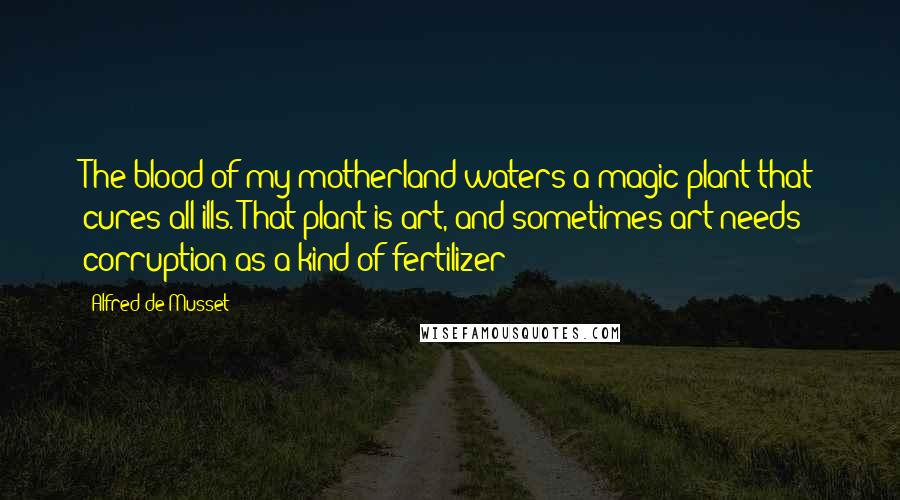 Alfred De Musset Quotes: The blood of my motherland waters a magic plant that cures all ills. That plant is art, and sometimes art needs corruption as a kind of fertilizer