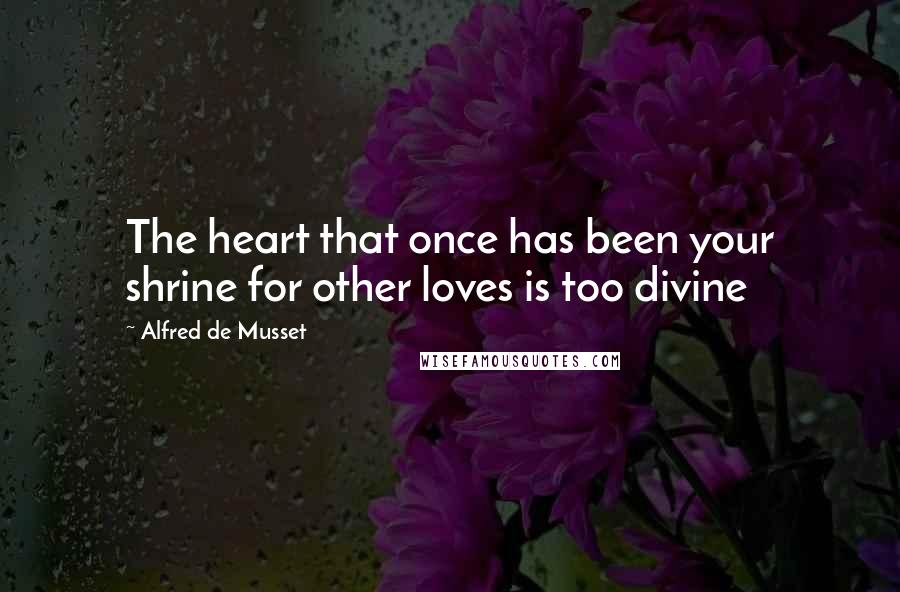 Alfred De Musset Quotes: The heart that once has been your shrine for other loves is too divine