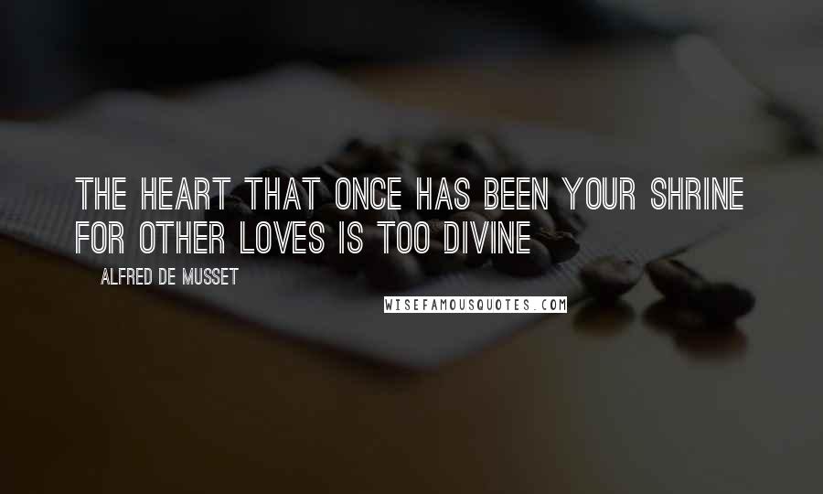 Alfred De Musset Quotes: The heart that once has been your shrine for other loves is too divine