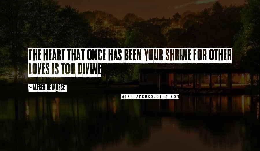 Alfred De Musset Quotes: The heart that once has been your shrine for other loves is too divine