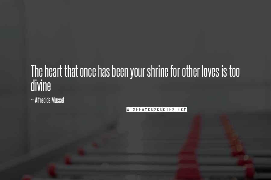 Alfred De Musset Quotes: The heart that once has been your shrine for other loves is too divine