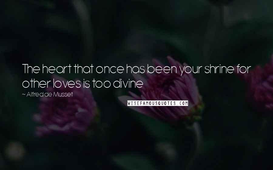 Alfred De Musset Quotes: The heart that once has been your shrine for other loves is too divine