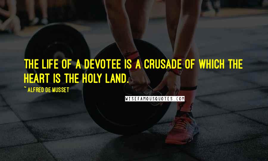 Alfred De Musset Quotes: The life of a devotee is a crusade of which the heart is the Holy Land.