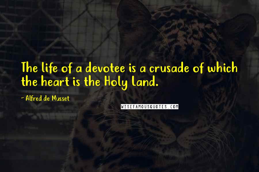 Alfred De Musset Quotes: The life of a devotee is a crusade of which the heart is the Holy Land.