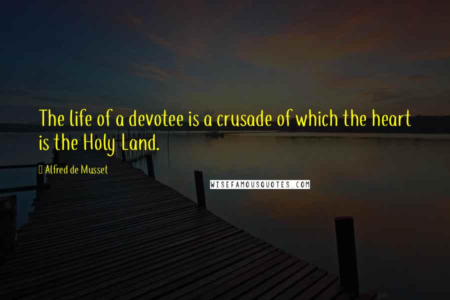 Alfred De Musset Quotes: The life of a devotee is a crusade of which the heart is the Holy Land.