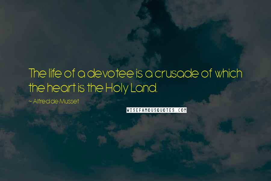 Alfred De Musset Quotes: The life of a devotee is a crusade of which the heart is the Holy Land.