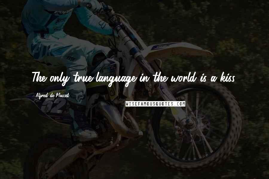 Alfred De Musset Quotes: The only true language in the world is a kiss.