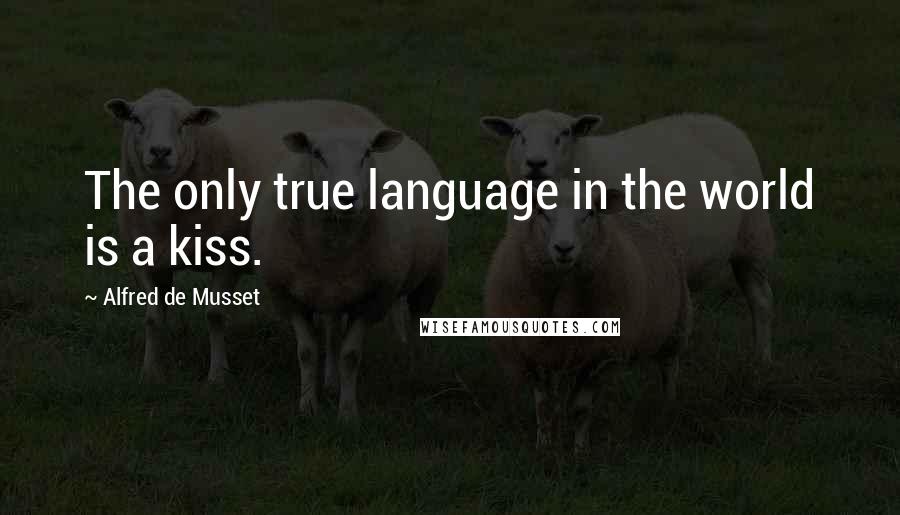 Alfred De Musset Quotes: The only true language in the world is a kiss.