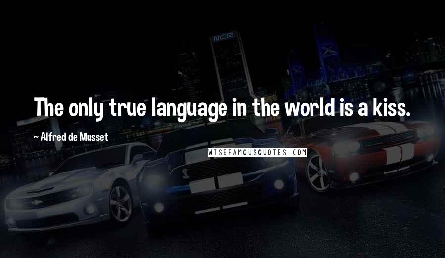 Alfred De Musset Quotes: The only true language in the world is a kiss.