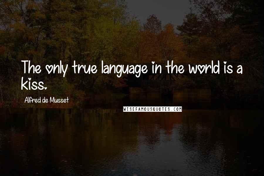 Alfred De Musset Quotes: The only true language in the world is a kiss.