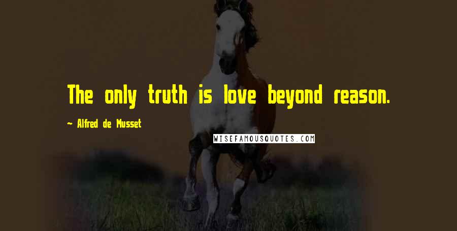 Alfred De Musset Quotes: The only truth is love beyond reason.