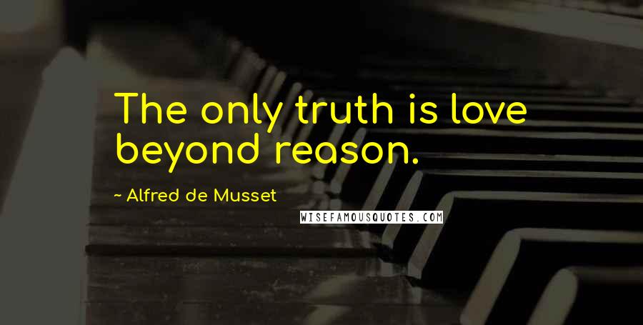 Alfred De Musset Quotes: The only truth is love beyond reason.