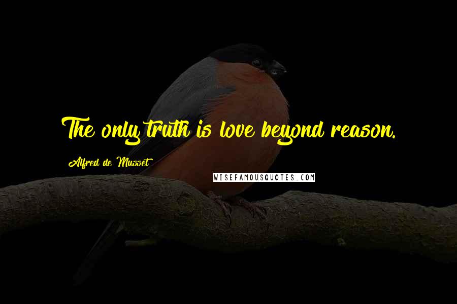 Alfred De Musset Quotes: The only truth is love beyond reason.