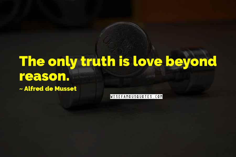 Alfred De Musset Quotes: The only truth is love beyond reason.