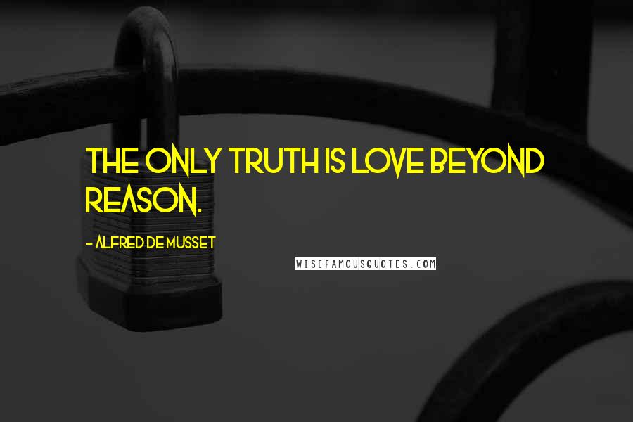 Alfred De Musset Quotes: The only truth is love beyond reason.