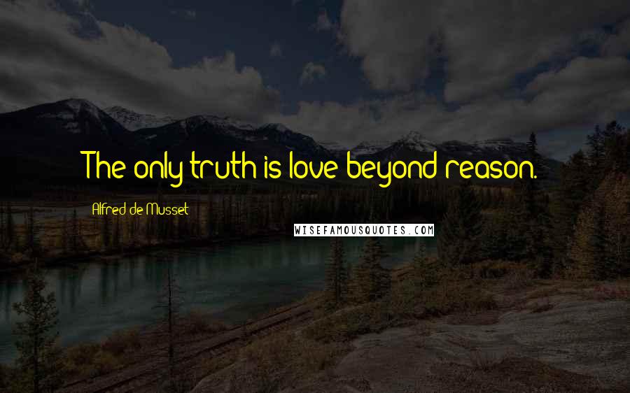 Alfred De Musset Quotes: The only truth is love beyond reason.