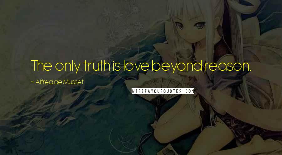 Alfred De Musset Quotes: The only truth is love beyond reason.